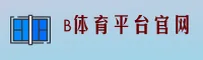 b体育(B体育)官方网站 - 官方正版入口